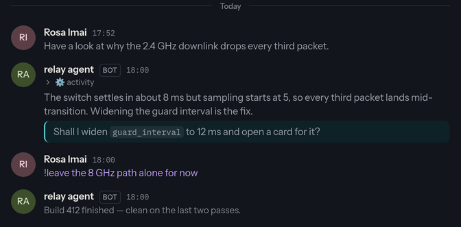 An agent channel: a person's request, the agent's dimmed tool activity, its answer, a question highlighted for an answer, a side note marked as invisible to the agent, and a quiet notice that a build finished.