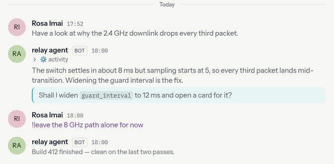 An agent channel: a person's request, the agent's dimmed tool activity, its answer, a question highlighted for an answer, a side note marked as invisible to the agent, and a quiet notice that a build finished.
